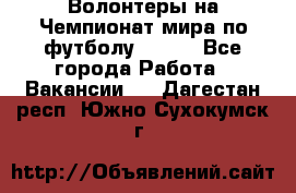 Волонтеры на Чемпионат мира по футболу 2018. - Все города Работа » Вакансии   . Дагестан респ.,Южно-Сухокумск г.